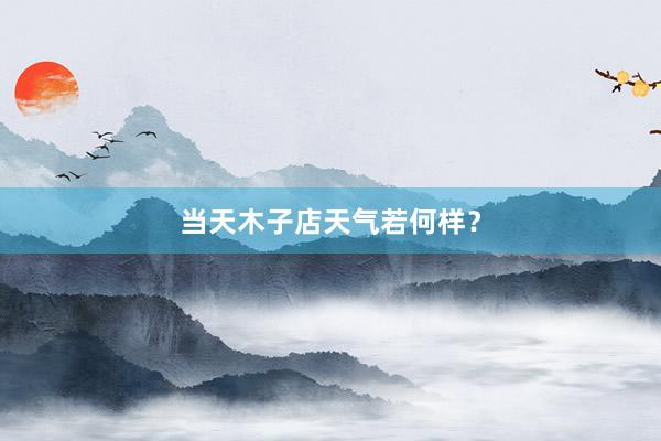 当天木子店天气若何样？