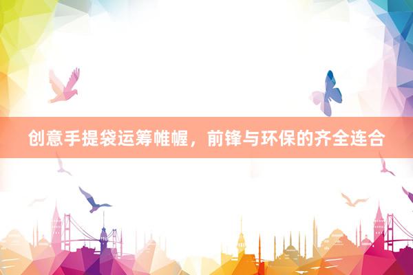 创意手提袋运筹帷幄，前锋与环保的齐全连合