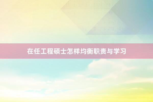 在任工程硕士怎样均衡职责与学习