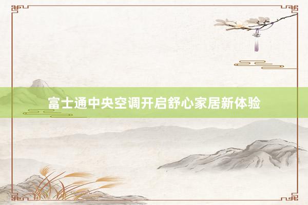 富士通中央空调开启舒心家居新体验