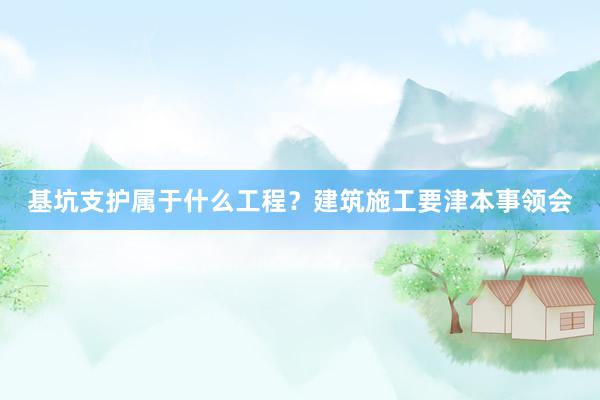 基坑支护属于什么工程？建筑施工要津本事领会