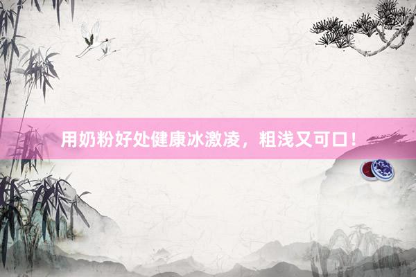用奶粉好处健康冰激凌，粗浅又可口！