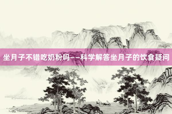 坐月子不错吃奶粉吗——科学解答坐月子的饮食疑问