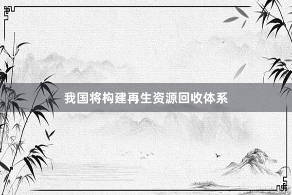 我国将构建再生资源回收体系