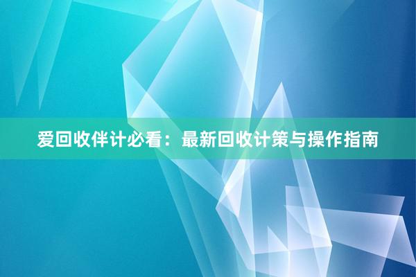 爱回收伴计必看：最新回收计策与操作指南