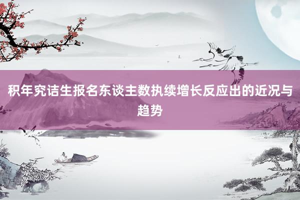 积年究诘生报名东谈主数执续增长反应出的近况与趋势