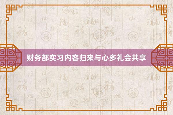 财务部实习内容归来与心多礼会共享