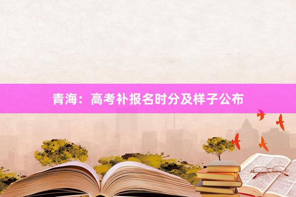 青海：高考补报名时分及样子公布